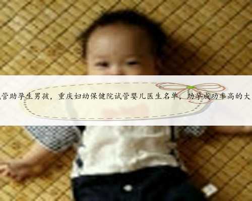 重庆试管助孕生男孩，重庆妇幼保健院试管婴儿医生名单，助孕成功率高的大夫