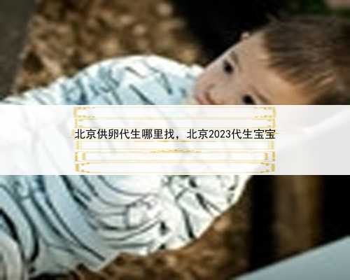 北京供卵代生哪里找，北京2023代生宝宝