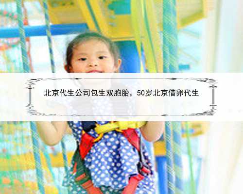 北京代生公司包生双胞胎，50岁北京借卵代生