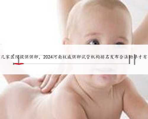 河南省有几家医院提供供卵，2024河南权威供卵试管机构排名发布合法助孕才有